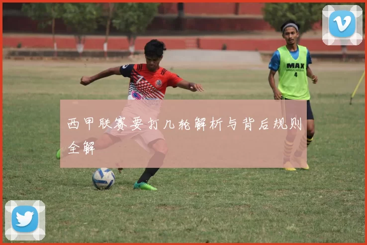 西甲联赛要打几轮解析与背后规则全解