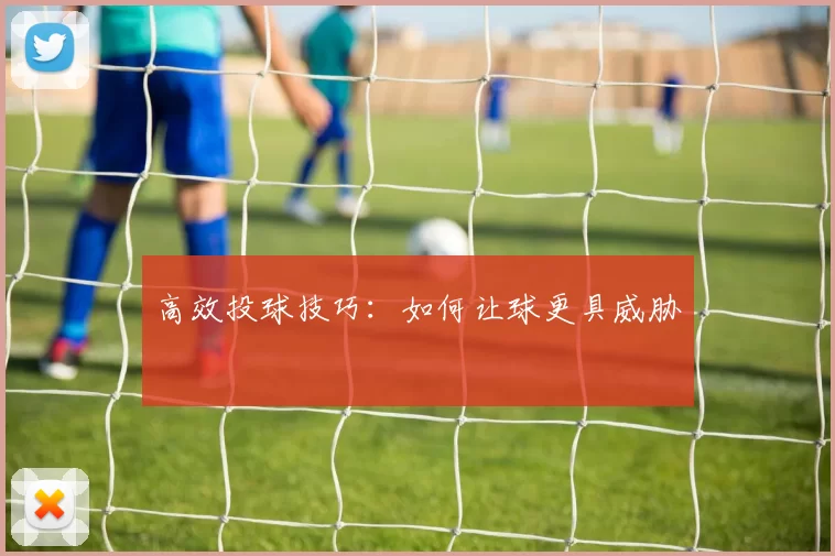 高效投球技巧：如何让球更具威胁