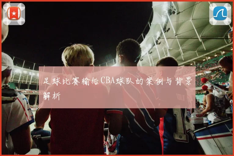 足球比赛输给CBA球队的案例与背景解析