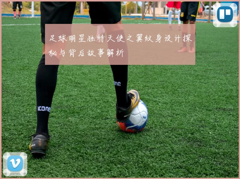 足球明星独特天使之翼纹身设计探秘与背后故事解析