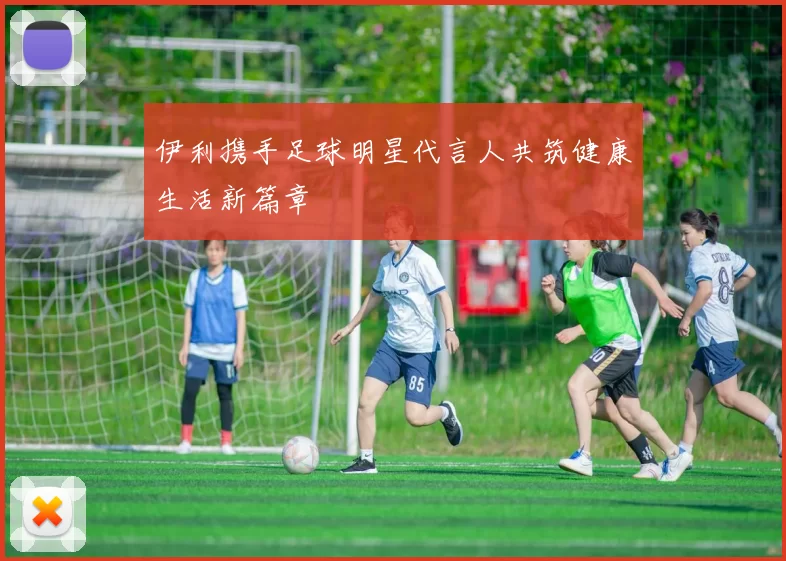 伊利携手足球明星代言人共筑健康生活新篇章