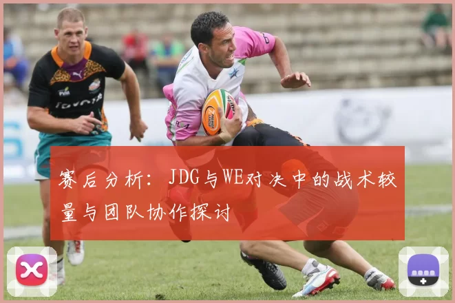 赛后分析：JDG与WE对决中的战术较量与团队协作探讨