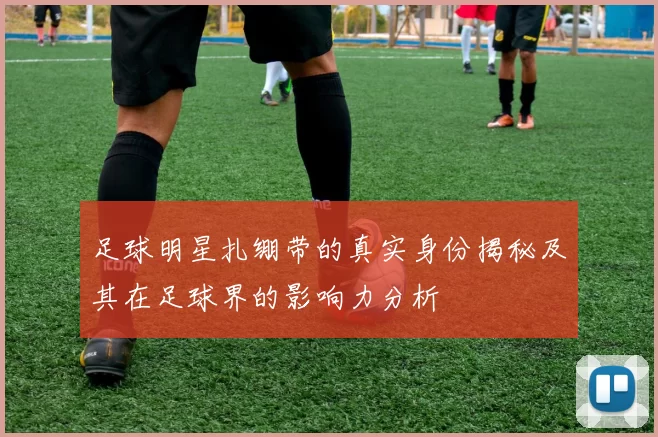 足球明星扎绷带的真实身份揭秘及其在足球界的影响力分析
