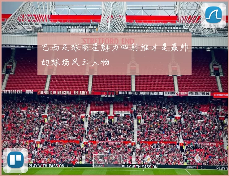 巴西足球明星魅力四射谁才是最帅的球场风云人物