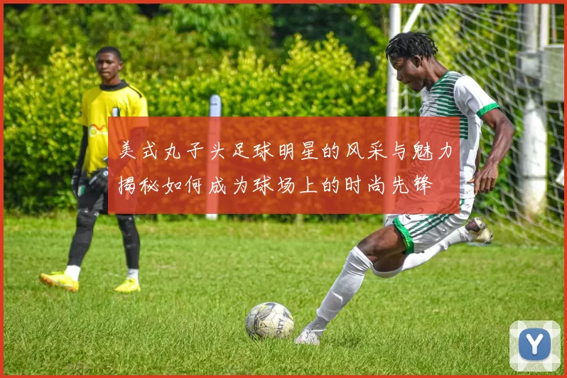 美式丸子头足球明星的风采与魅力揭秘如何成为球场上的时尚先锋