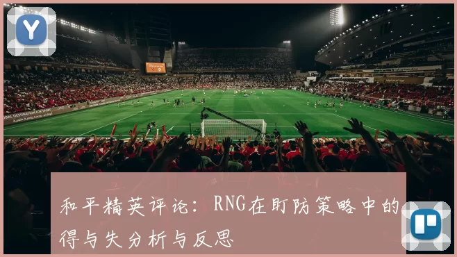 和平精英评论：RNG在盯防策略中的得与失分析与反思
