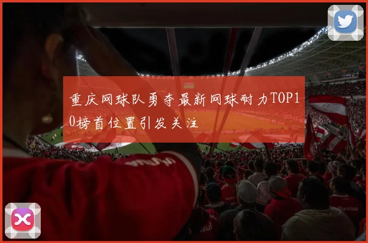 重庆网球队勇夺最新网球耐力TOP10榜首位置引发关注