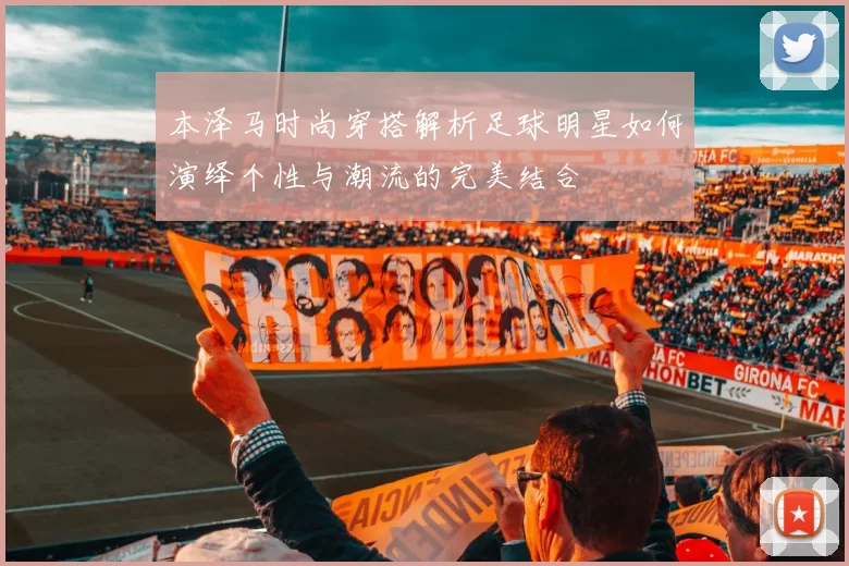 本泽马时尚穿搭解析足球明星如何演绎个性与潮流的完美结合
