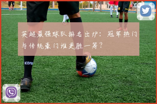 英超最强球队排名出炉：冠军热门与传统豪门谁更胜一筹？