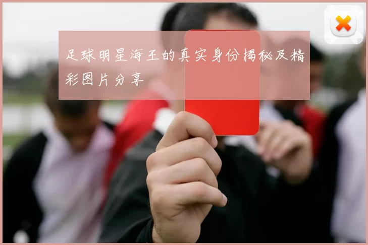 足球明星海王的真实身份揭秘及精彩图片分享