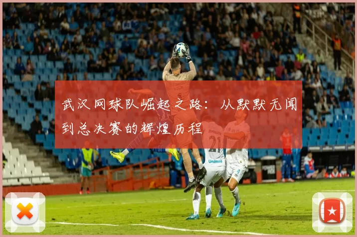 武汉网球队崛起之路：从默默无闻到总决赛的辉煌历程