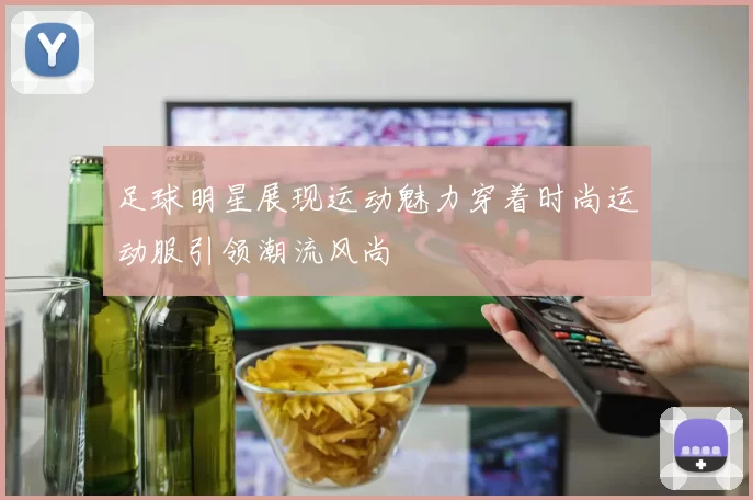 足球明星展现运动魅力穿着时尚运动服引领潮流风尚
