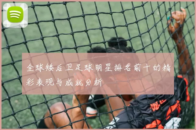 全球矮后卫足球明星排名前十的精彩表现与成就分析
