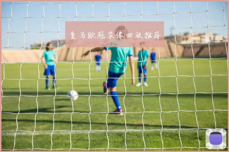 皇马欧冠录像回放推荐