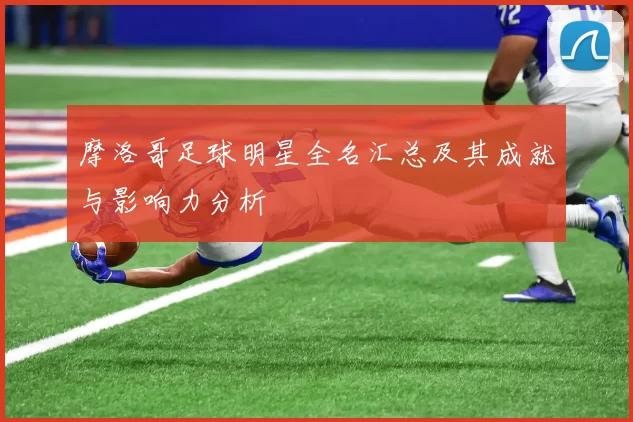 摩洛哥足球明星全名汇总及其成就与影响力分析