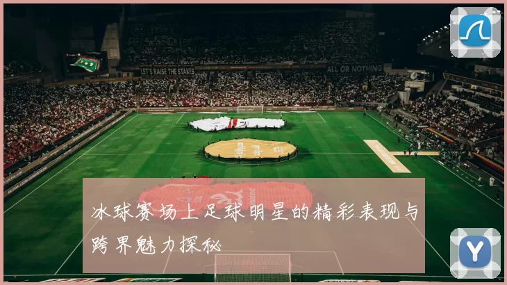 冰球赛场上足球明星的精彩表现与跨界魅力探秘
