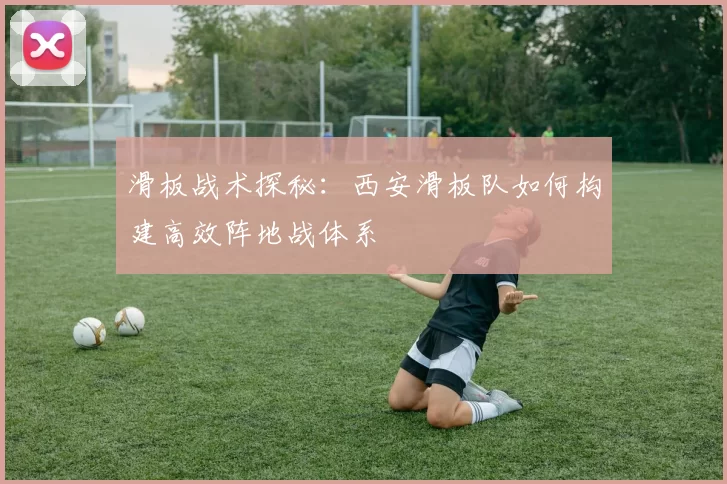 滑板战术探秘：西安滑板队如何构建高效阵地战体系