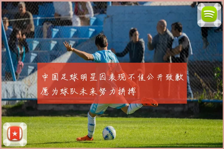 中国足球明星因表现不佳公开致歉愿为球队未来努力拼搏