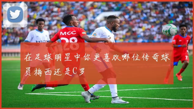 在足球明星中你更喜欢哪位传奇球员梅西还是C罗