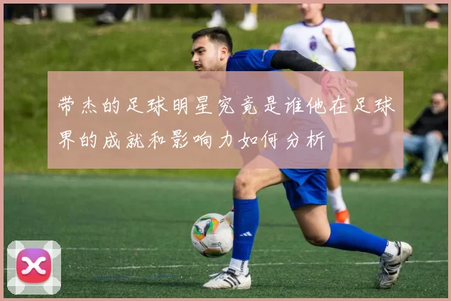 带杰的足球明星究竟是谁他在足球界的成就和影响力如何分析