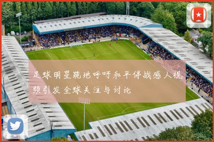 足球明星跪地呼吁和平停战感人视频引发全球关注与讨论