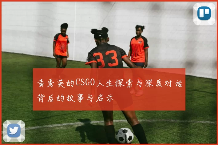 黄秀英的CSGO人生探索与深度对话背后的故事与启示