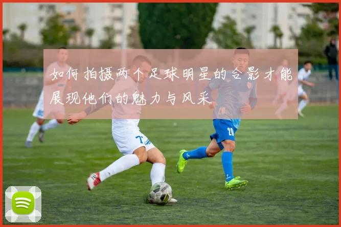 如何拍摄两个足球明星的合影才能展现他们的魅力与风采