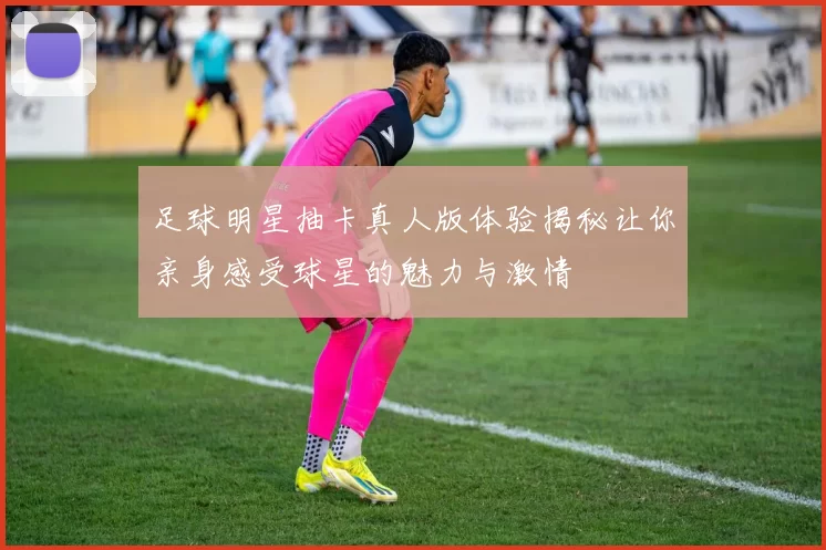 足球明星抽卡真人版体验揭秘让你亲身感受球星的魅力与激情