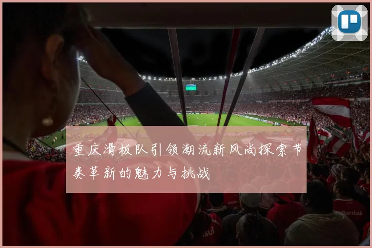 重庆滑板队引领潮流新风尚探索节奏革新的魅力与挑战