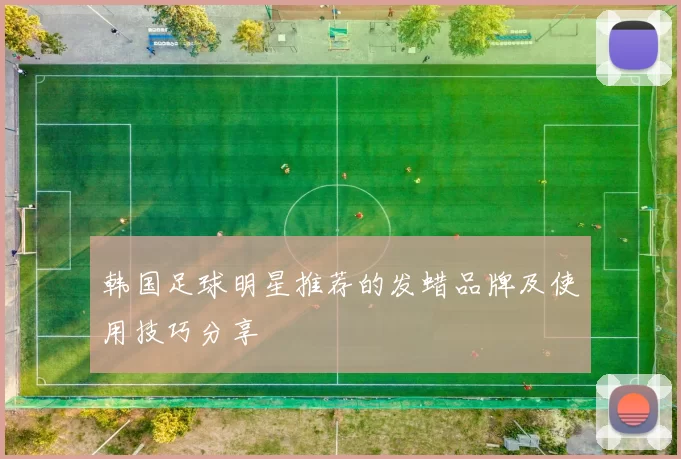 韩国足球明星推荐的发蜡品牌及使用技巧分享