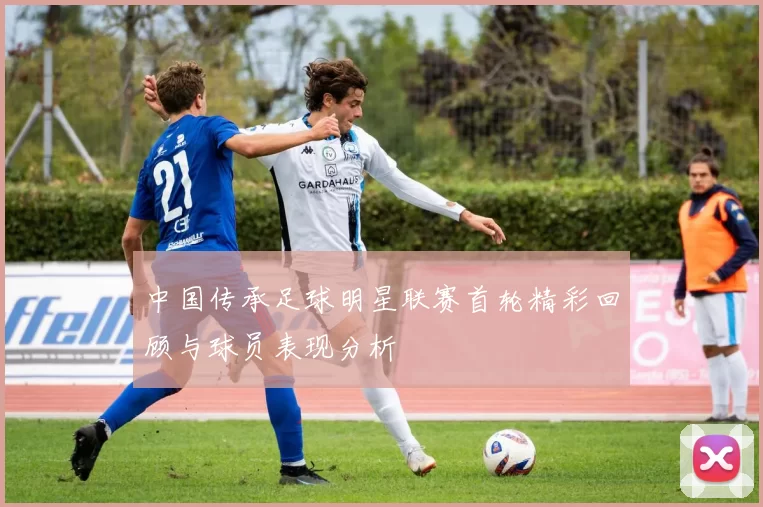 中国传承足球明星联赛首轮精彩回顾与球员表现分析
