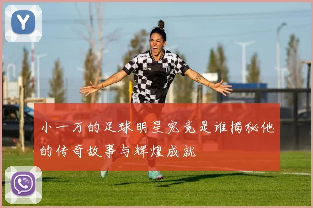小一万的足球明星究竟是谁揭秘他的传奇故事与辉煌成就