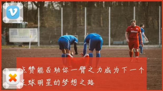 点赞能否助你一臂之力成为下一个足球明星的梦想之路