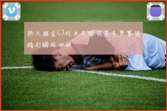 热火掘金G3对决足球明星齐聚赛场精彩瞬间回顾