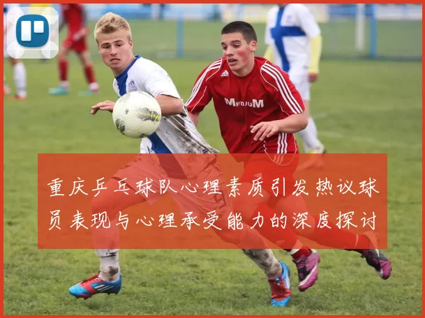 重庆乒乓球队心理素质引发热议球员表现与心理承受能力的深度探讨