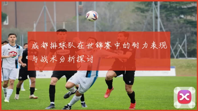 成都排球队在世锦赛中的耐力表现与战术分析探讨