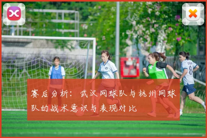 赛后分析：武汉网球队与杭州网球队的战术意识与表现对比