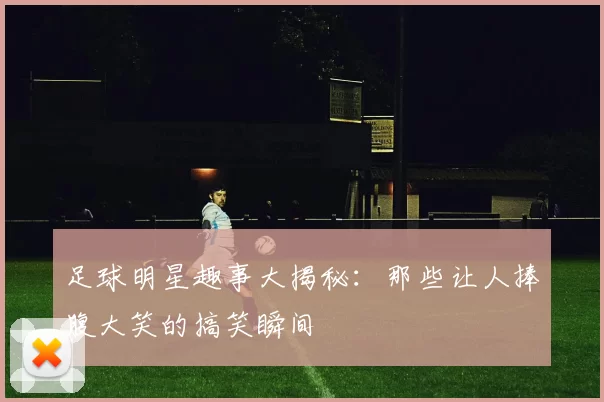 足球明星趣事大揭秘：那些让人捧腹大笑的搞笑瞬间