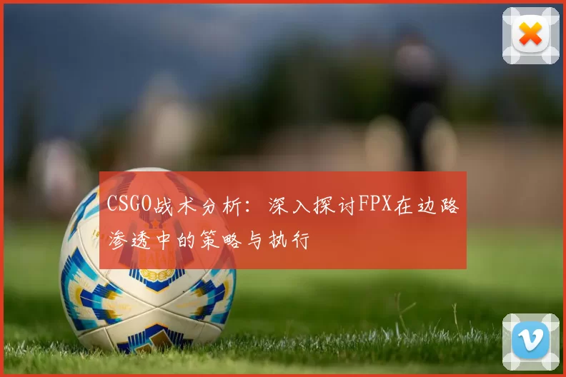 CSGO战术分析：深入探讨FPX在边路渗透中的策略与执行
