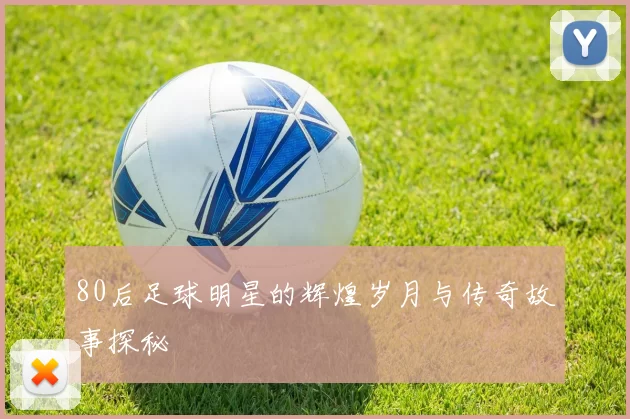 80后足球明星的辉煌岁月与传奇故事探秘