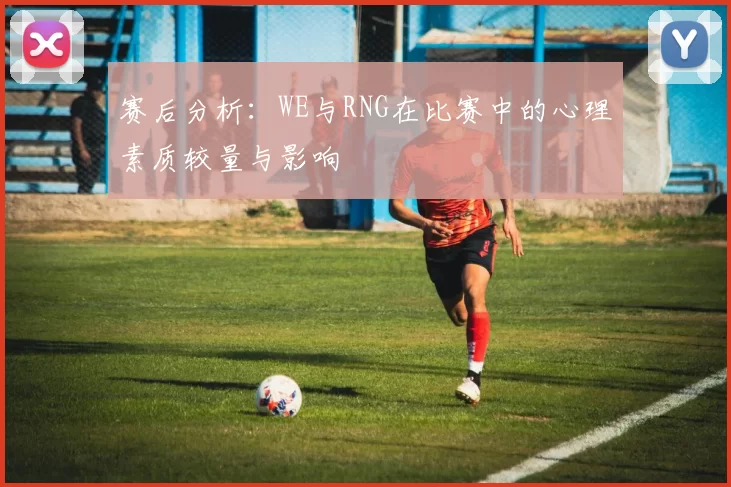 赛后分析：WE与RNG在比赛中的心理素质较量与影响