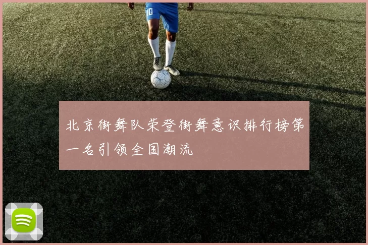 北京街舞队荣登街舞意识排行榜第一名引领全国潮流