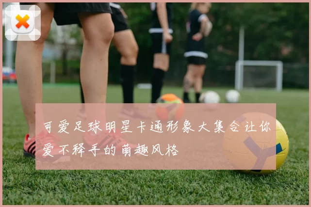 可爱足球明星卡通形象大集合让你爱不释手的萌趣风格