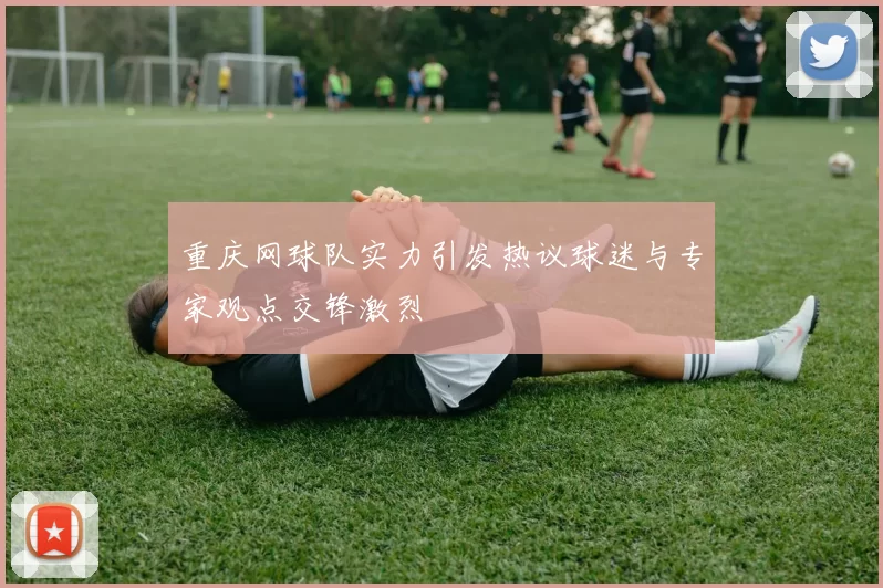 重庆网球队实力引发热议球迷与专家观点交锋激烈