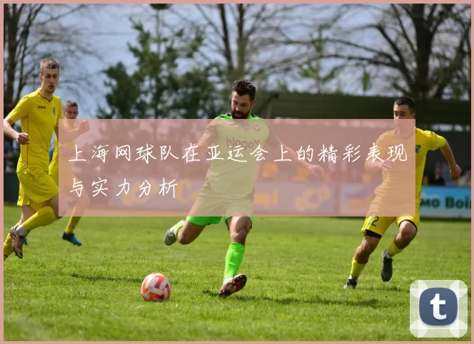 上海网球队在亚运会上的精彩表现与实力分析