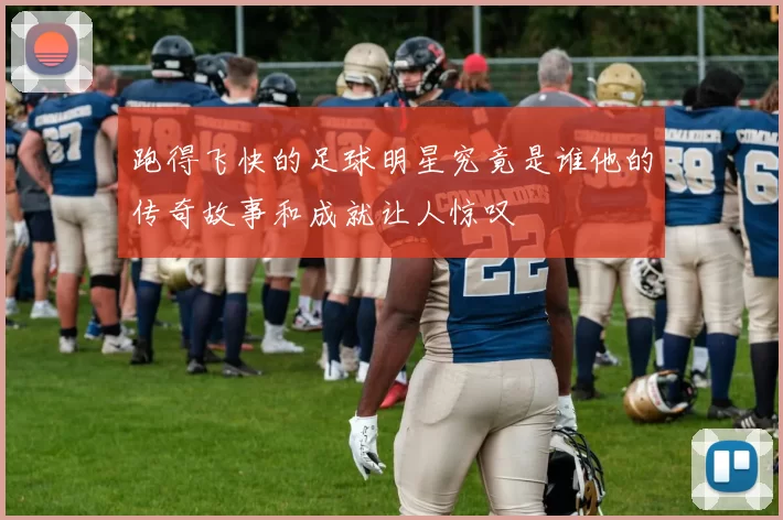 跑得飞快的足球明星究竟是谁他的传奇故事和成就让人惊叹