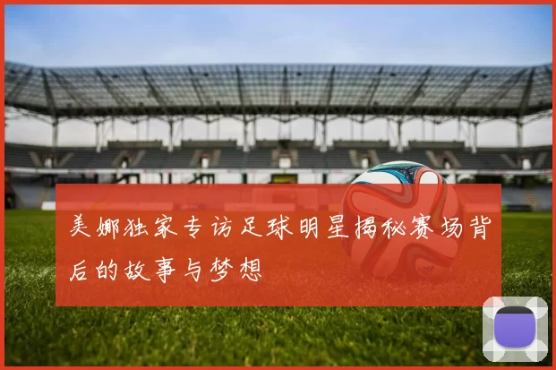 美娜独家专访足球明星揭秘赛场背后的故事与梦想