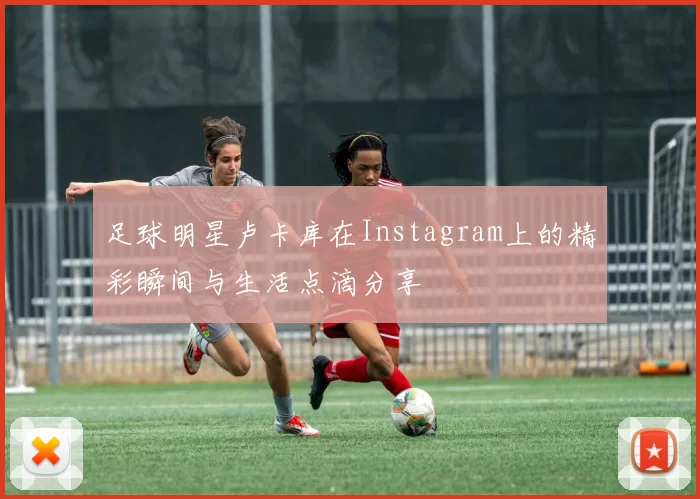 足球明星卢卡库在Instagram上的精彩瞬间与生活点滴分享