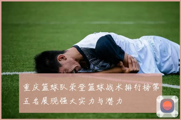 重庆篮球队荣登篮球战术排行榜第五名展现强大实力与潜力