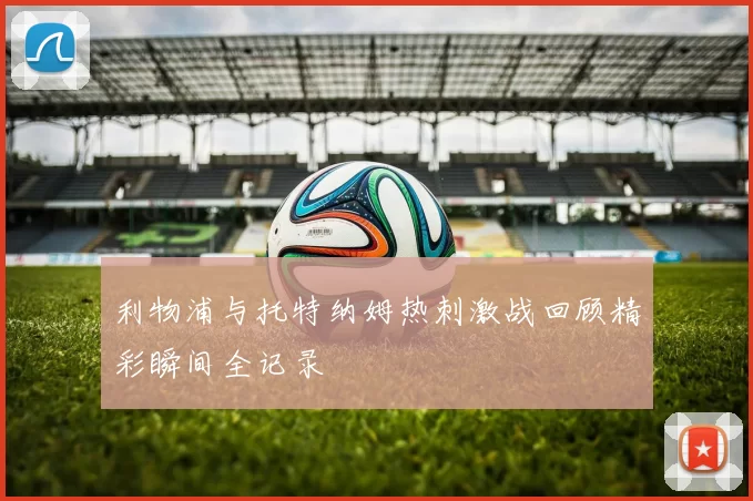 利物浦与托特纳姆热刺激战回顾精彩瞬间全记录